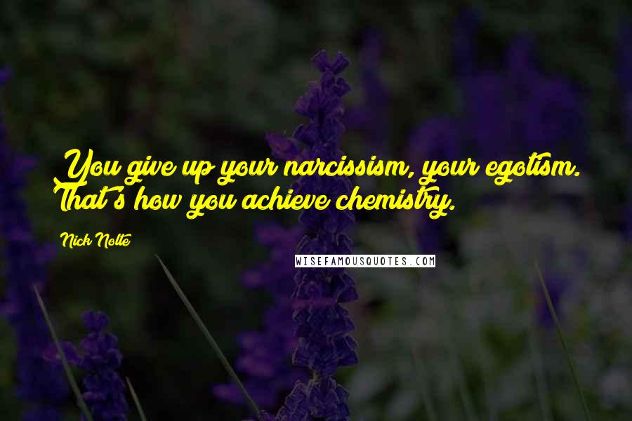 Nick Nolte quotes: You give up your narcissism, your egotism. That's how you achieve chemistry.