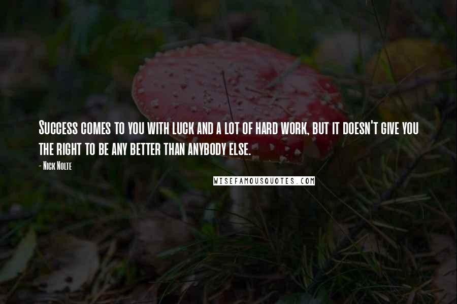 Nick Nolte quotes: Success comes to you with luck and a lot of hard work, but it doesn't give you the right to be any better than anybody else. Nick Nolte quotes: Success comes to you with luck and a lot of hard work, but it doesn't give you the right to be any better than anybody else.