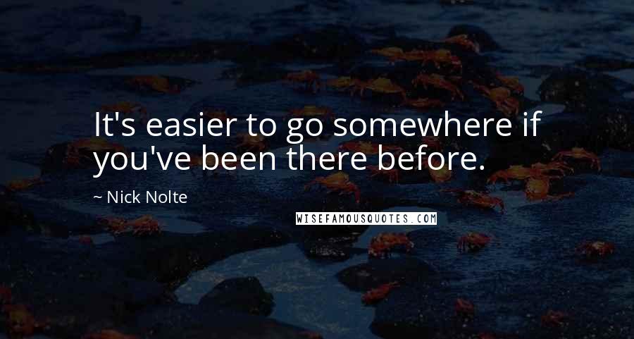 Nick Nolte quotes: It's easier to go somewhere if you've been there before.