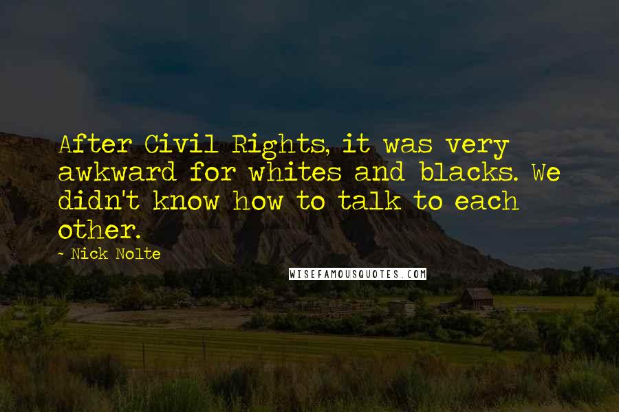 Nick Nolte quotes: After Civil Rights, it was very awkward for whites and blacks. We didn't know how to talk to each other. Nick Nolte quotes: After Civil Rights, it was very awkward for whites and blacks. We didn't know how to talk to each other.
