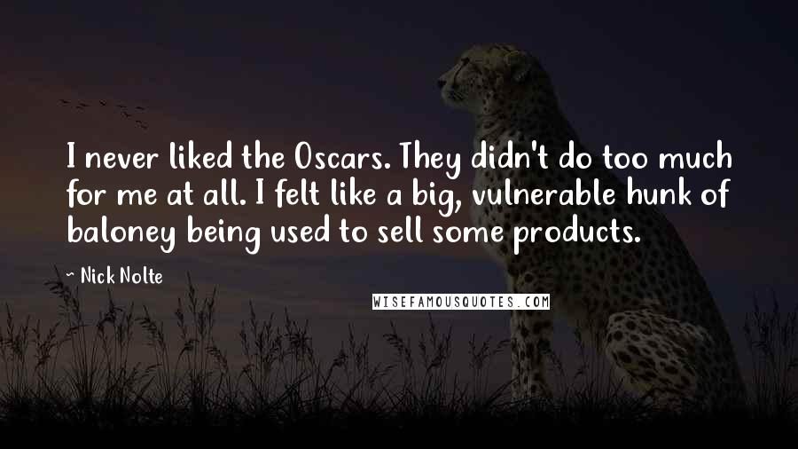 Nick Nolte quotes: I never liked the Oscars. They didn't do too much for me at all. I felt like a big, vulnerable hunk of baloney being used to sell some products. Nick Nolte quotes: I never liked the Oscars. They didn't do too much for me at all. I felt like a big, vulnerable hunk of baloney being used to sell some products.