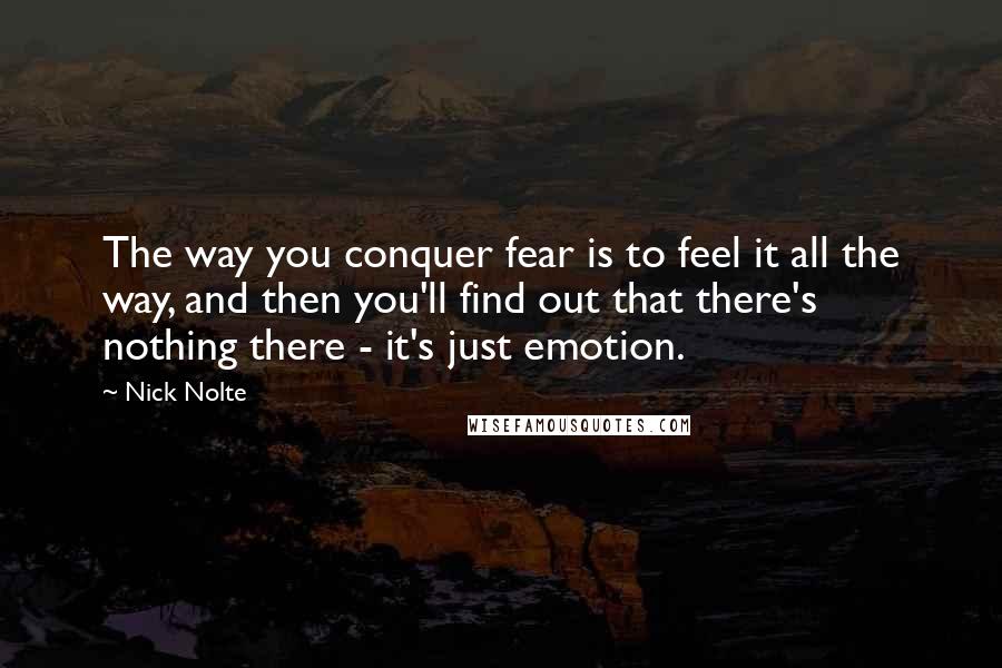 Nick Nolte quotes: The way you conquer fear is to feel it all the way, and then you'll find out that there's nothing there - it's just emotion. Nick Nolte quotes: The way you conquer fear is to feel it all the way, and then you'll find out that there's nothing there - it's just emotion.