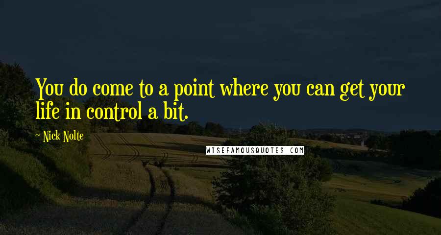 Nick Nolte quotes: You do come to a point where you can get your life in control a bit.