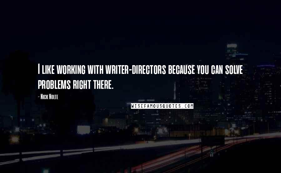 Nick Nolte quotes: I like working with writer-directors because you can solve problems right there.