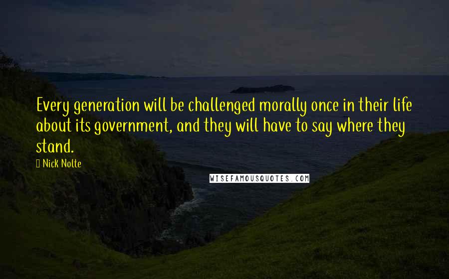 Nick Nolte quotes: Every generation will be challenged morally once in their life about its government, and they will have to say where they stand. Nick Nolte quotes: Every generation will be challenged morally once in their life about its government, and they will have to say where they stand.