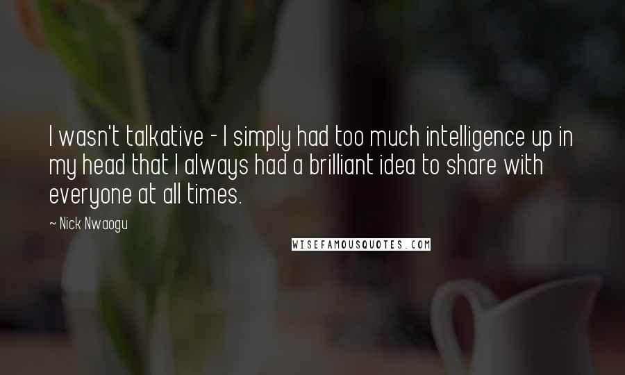 Nick Nwaogu quotes: I wasn't talkative - I simply had too much intelligence up in my head that I always had a brilliant idea to share with everyone at all times.