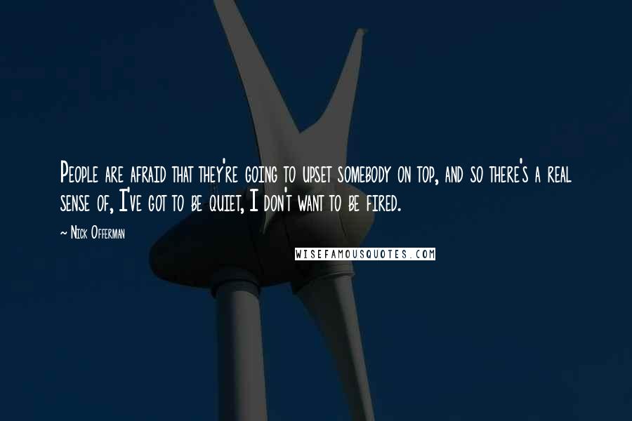 Nick Offerman quotes: People are afraid that they're going to upset somebody on top, and so there's a real sense of, I've got to be quiet, I don't want to be fired.