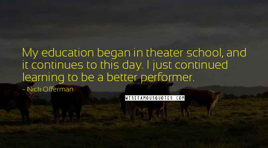 Nick Offerman quotes: My education began in theater school, and it continues to this day. I just continued learning to be a better performer.