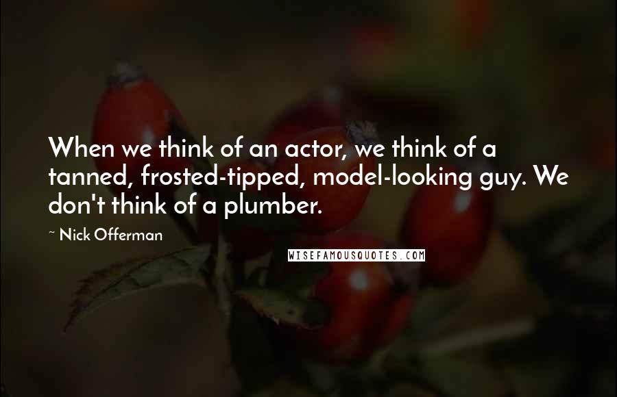 Nick Offerman quotes: When we think of an actor, we think of a tanned, frosted-tipped, model-looking guy. We don't think of a plumber. Nick Offerman quotes: When we think of an actor, we think of a tanned, frosted-tipped, model-looking guy. We don't think of a plumber.