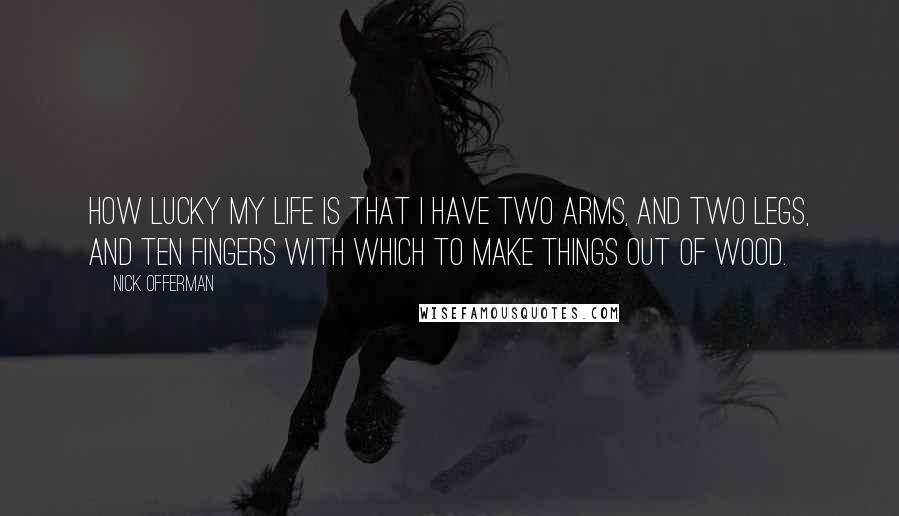 Nick Offerman quotes: How lucky my life is that I have two arms, and two legs, and ten fingers with which to make things out of wood.