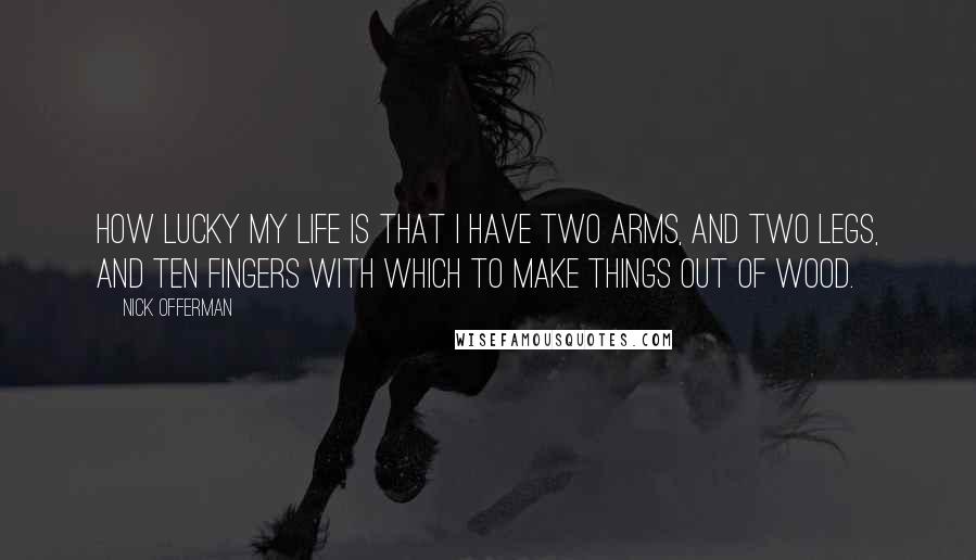 Nick Offerman quotes: How lucky my life is that I have two arms, and two legs, and ten fingers with which to make things out of wood. Nick Offerman quotes: How lucky my life is that I have two arms, and two legs, and ten fingers with which to make things out of wood.