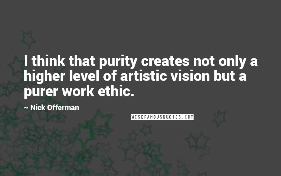 Nick Offerman quotes: I think that purity creates not only a higher level of artistic vision but a purer work ethic.