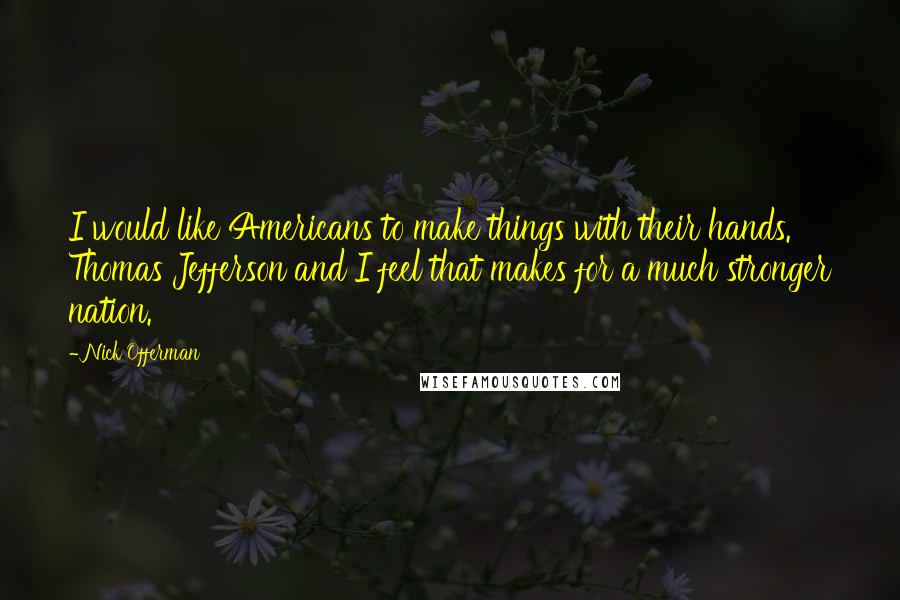 Nick Offerman quotes: I would like Americans to make things with their hands. Thomas Jefferson and I feel that makes for a much stronger nation. Nick Offerman quotes: I would like Americans to make things with their hands. Thomas Jefferson and I feel that makes for a much stronger nation.