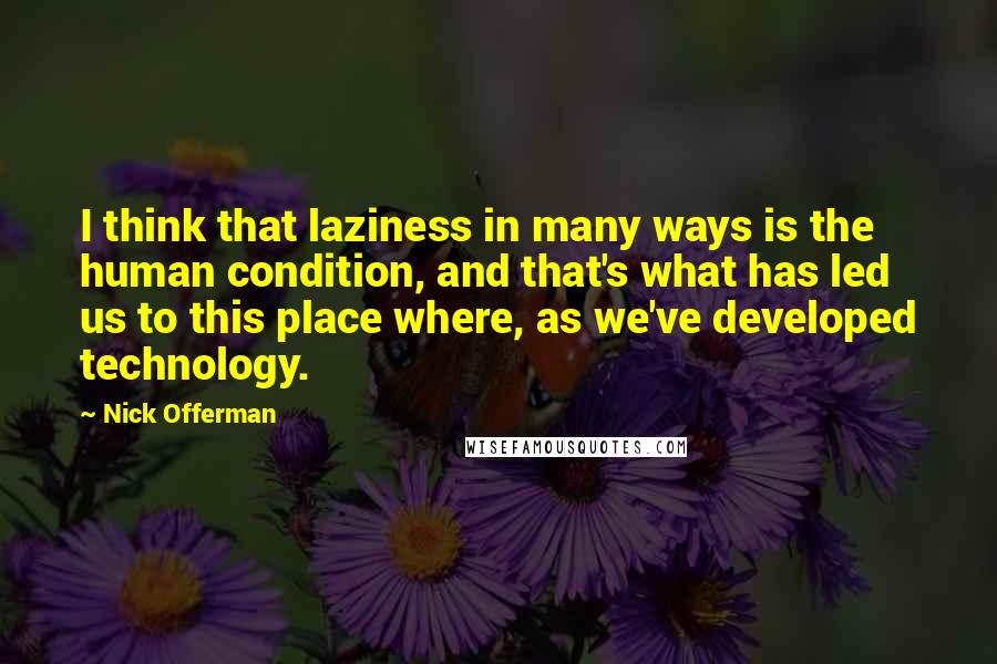 Nick Offerman quotes: I think that laziness in many ways is the human condition, and that's what has led us to this place where, as we've developed technology.