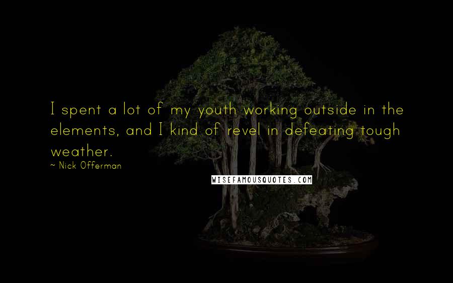 Nick Offerman quotes: I spent a lot of my youth working outside in the elements, and I kind of revel in defeating tough weather.
