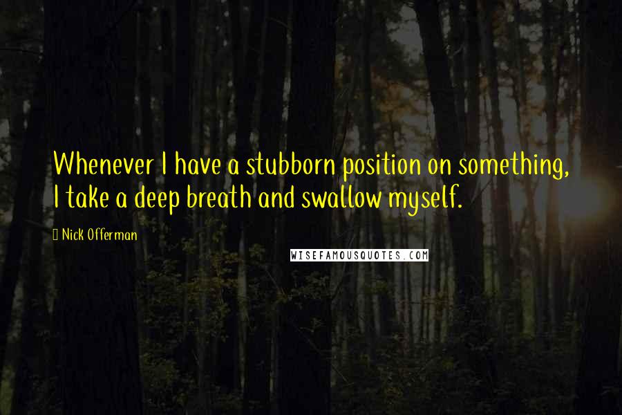 Nick Offerman quotes: Whenever I have a stubborn position on something, I take a deep breath and swallow myself.