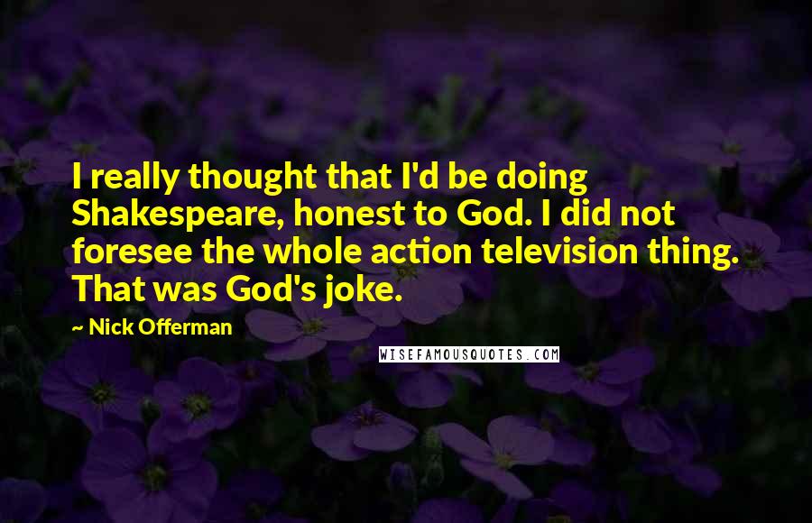 Nick Offerman quotes: I really thought that I'd be doing Shakespeare, honest to God. I did not foresee the whole action television thing. That was God's joke.
