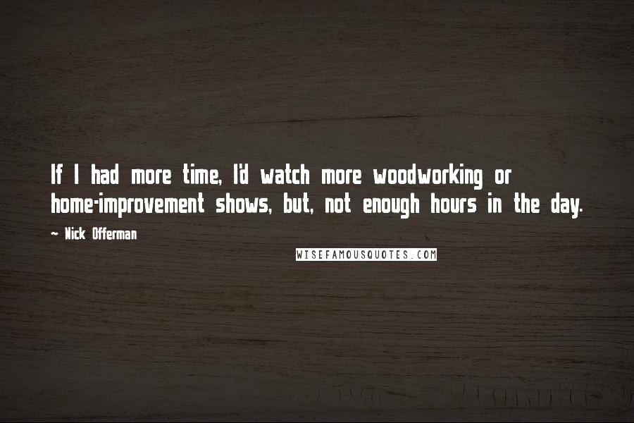 Nick Offerman quotes: If I had more time, I'd watch more woodworking or home-improvement shows, but, not enough hours in the day. Nick Offerman quotes: If I had more time, I'd watch more woodworking or home-improvement shows, but, not enough hours in the day.