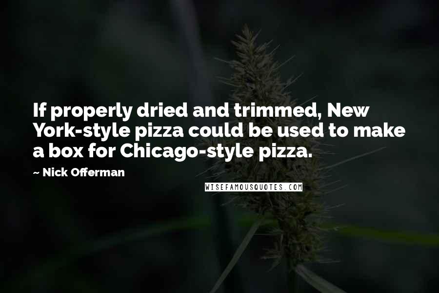 Nick Offerman quotes: If properly dried and trimmed, New York-style pizza could be used to make a box for Chicago-style pizza.