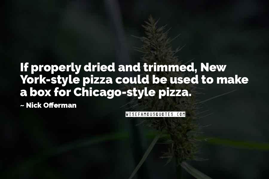 Nick Offerman quotes: If properly dried and trimmed, New York-style pizza could be used to make a box for Chicago-style pizza. Nick Offerman quotes: If properly dried and trimmed, New York-style pizza could be used to make a box for Chicago-style pizza.