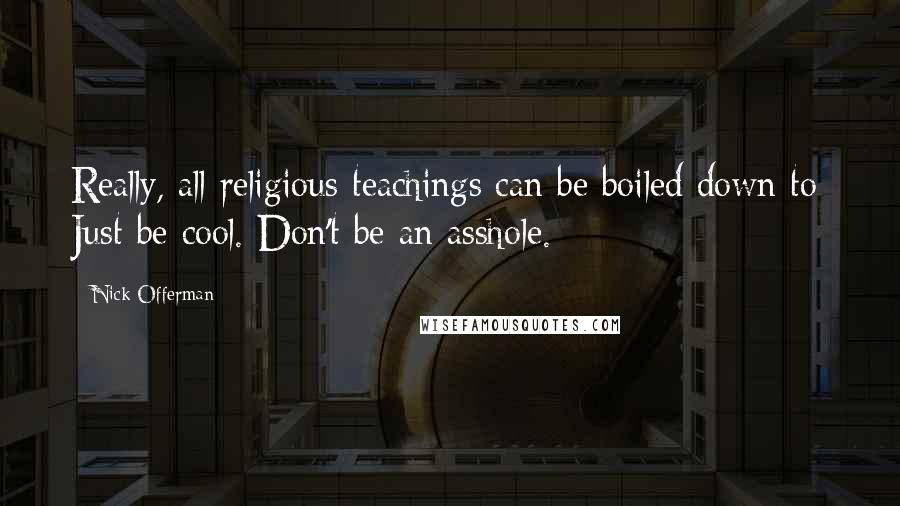 Nick Offerman quotes: Really, all religious teachings can be boiled down to: Just be cool. Don't be an asshole.