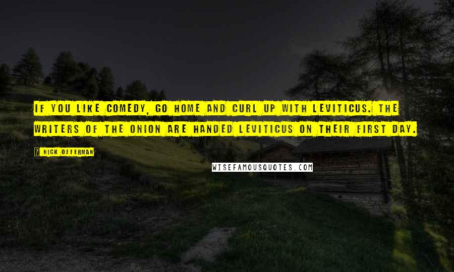 Nick Offerman quotes: If you like comedy, go home and curl up with Leviticus. The writers of The Onion are handed Leviticus on their first day. Nick Offerman quotes: If you like comedy, go home and curl up with Leviticus. The writers of The Onion are handed Leviticus on their first day.