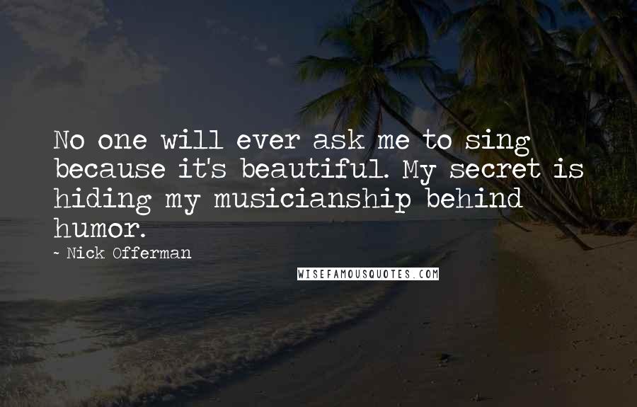 Nick Offerman quotes: No one will ever ask me to sing because it's beautiful. My secret is hiding my musicianship behind humor. Nick Offerman quotes: No one will ever ask me to sing because it's beautiful. My secret is hiding my musicianship behind humor.
