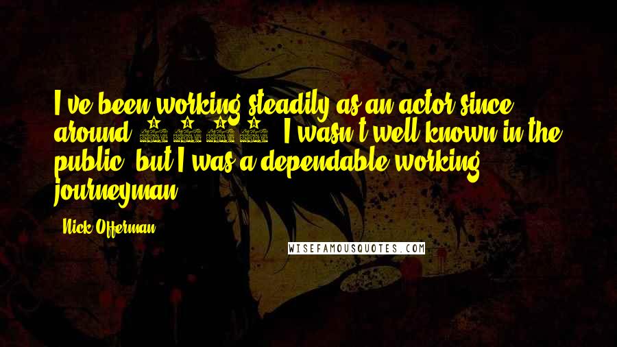 Nick Offerman quotes: I've been working steadily as an actor since around 1998. I wasn't well known in the public, but I was a dependable working journeyman. Nick Offerman quotes: I've been working steadily as an actor since around 1998. I wasn't well known in the public, but I was a dependable working journeyman.