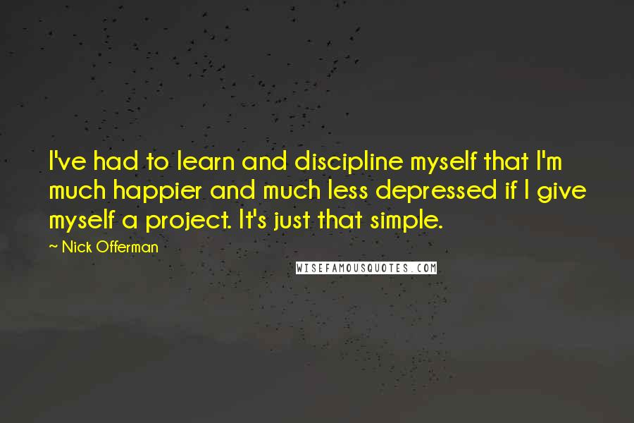 Nick Offerman quotes: I've had to learn and discipline myself that I'm much happier and much less depressed if I give myself a project. It's just that simple.