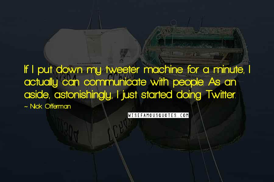Nick Offerman quotes: If I put down my tweeter machine for a minute, I actually can communicate with people. As an aside, astonishingly, I just started doing Twitter. Nick Offerman quotes: If I put down my tweeter machine for a minute, I actually can communicate with people. As an aside, astonishingly, I just started doing Twitter.