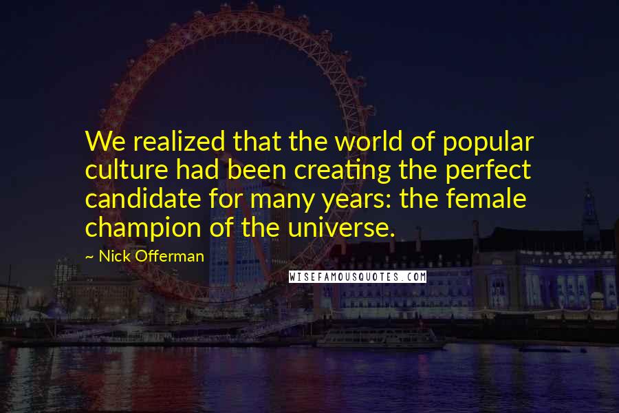 Nick Offerman quotes: We realized that the world of popular culture had been creating the perfect candidate for many years: the female champion of the universe.