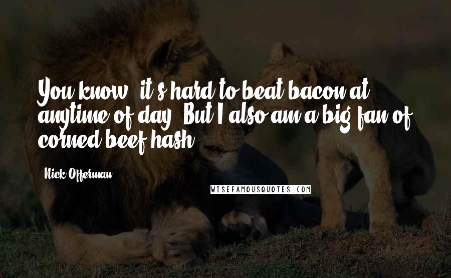 Nick Offerman quotes: You know, it's hard to beat bacon at anytime of day. But I also am a big fan of corned beef hash.