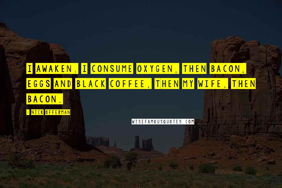 Nick Offerman quotes: I awaken. I consume oxygen, then bacon, eggs and black coffee, then my wife, then bacon.