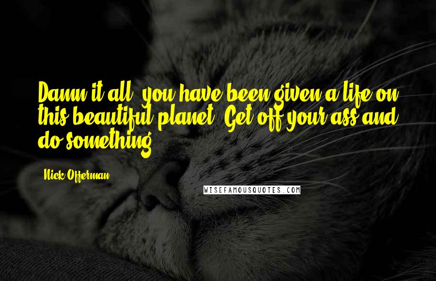 Nick Offerman quotes: Damn it all, you have been given a life on this beautiful planet! Get off your ass and do something! Nick Offerman quotes: Damn it all, you have been given a life on this beautiful planet! Get off your ass and do something!