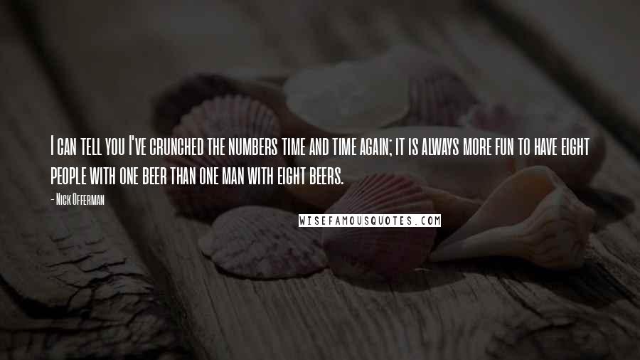 Nick Offerman quotes: I can tell you I've crunched the numbers time and time again; it is always more fun to have eight people with one beer than one man with eight beers.