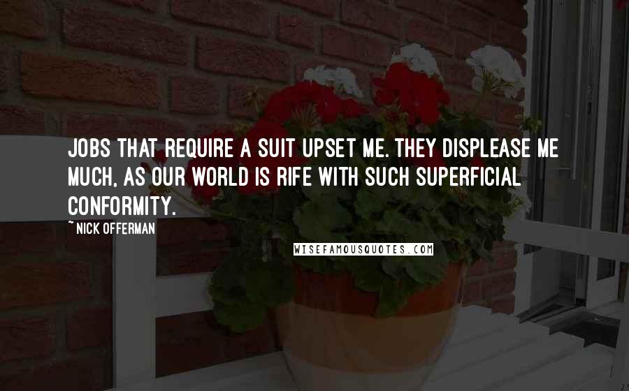 Nick Offerman quotes: Jobs that require a suit upset me. They displease me much, as our world is rife with such superficial conformity.
