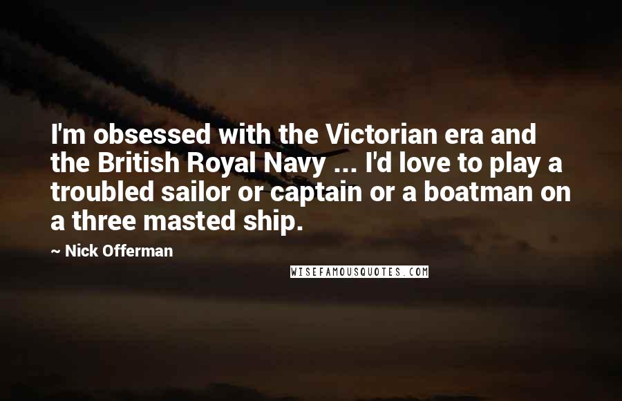 Nick Offerman quotes: I'm obsessed with the Victorian era and the British Royal Navy ... I'd love to play a troubled sailor or captain or a boatman on a three masted ship.
