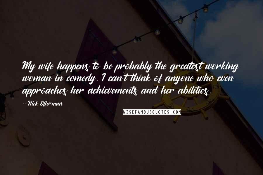 Nick Offerman quotes: My wife happens to be probably the greatest working woman in comedy. I can't think of anyone who even approaches her achievements and her abilities. Nick Offerman quotes: My wife happens to be probably the greatest working woman in comedy. I can't think of anyone who even approaches her achievements and her abilities.