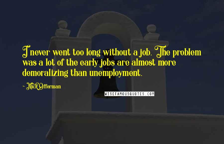 Nick Offerman quotes: I never went too long without a job. The problem was a lot of the early jobs are almost more demoralizing than unemployment.