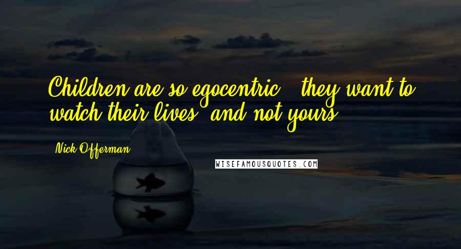 Nick Offerman quotes: Children are so egocentric - they want to watch their lives, and not yours.