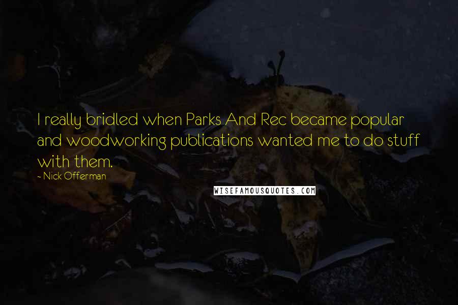 Nick Offerman quotes: I really bridled when Parks And Rec became popular and woodworking publications wanted me to do stuff with them. Nick Offerman quotes: I really bridled when Parks And Rec became popular and woodworking publications wanted me to do stuff with them.