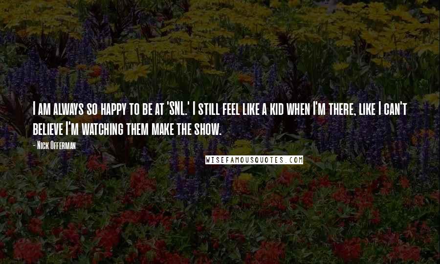 Nick Offerman quotes: I am always so happy to be at 'SNL.' I still feel like a kid when I'm there, like I can't believe I'm watching them make the show. Nick Offerman quotes: I am always so happy to be at 'SNL.' I still feel like a kid when I'm there, like I can't believe I'm watching them make the show.