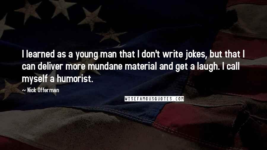 Nick Offerman quotes: I learned as a young man that I don't write jokes, but that I can deliver more mundane material and get a laugh. I call myself a humorist.