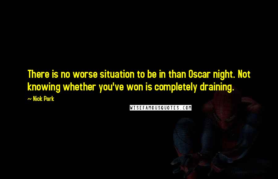 Nick Park quotes: There is no worse situation to be in than Oscar night. Not knowing whether you've won is completely draining. Nick Park quotes: There is no worse situation to be in than Oscar night. Not knowing whether you've won is completely draining.