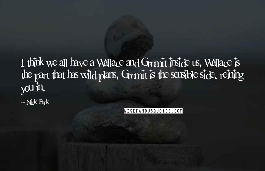 Nick Park quotes: I think we all have a Wallace and Gromit inside us. Wallace is the part that has wild plans. Gromit is the sensible side, reining you in.