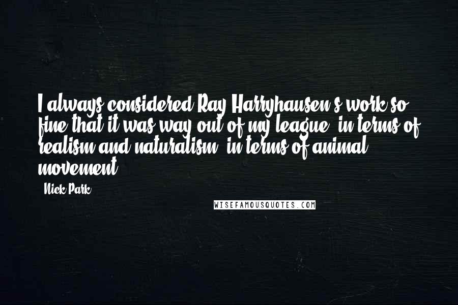 Nick Park quotes: I always considered Ray Harryhausen's work so fine that it was way out of my league: in terms of realism and naturalism, in terms of animal movement.