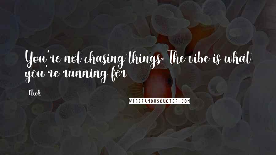 Nick quotes: You're not chasing things. The vibe is what you're running for