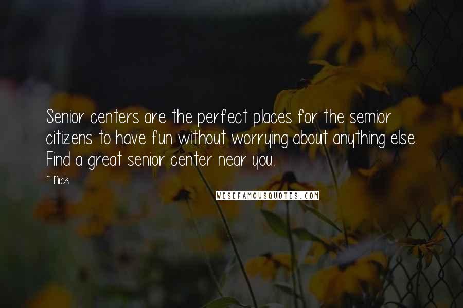 Nick quotes: Senior centers are the perfect places for the semior citizens to have fun without worrying about anything else. Find a great senior center near you. Nick quotes: Senior centers are the perfect places for the semior citizens to have fun without worrying about anything else. Find a great senior center near you.