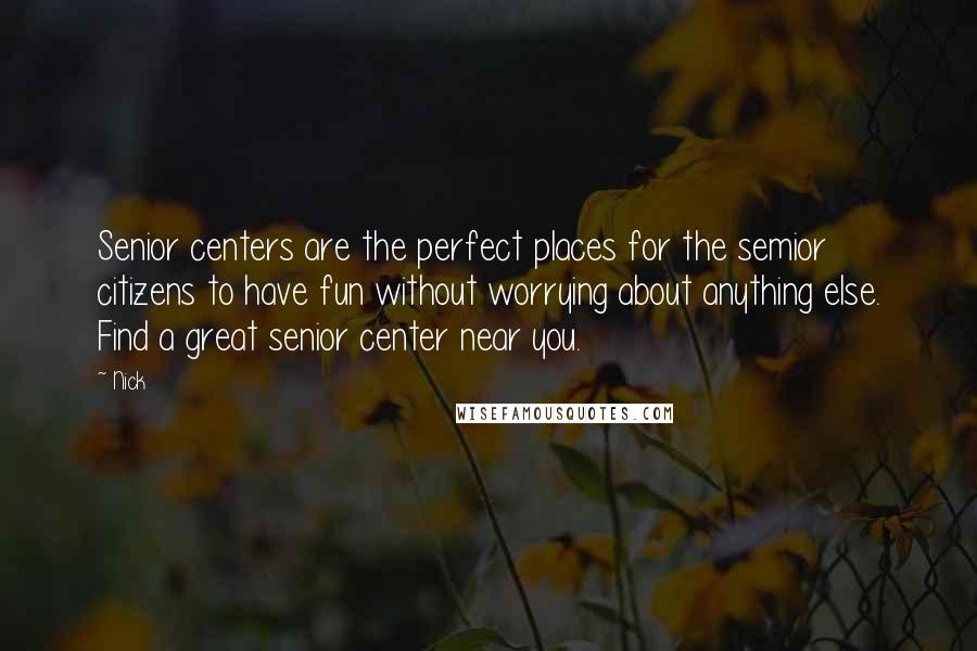 Nick quotes: Senior centers are the perfect places for the semior citizens to have fun without worrying about anything else. Find a great senior center near you.