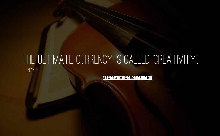 Nick quotes: The ultimate currency is called 'Creativity'.